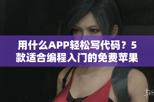 用什么APP轻松写代码？5款适合编程入门的免费苹果手机APP！