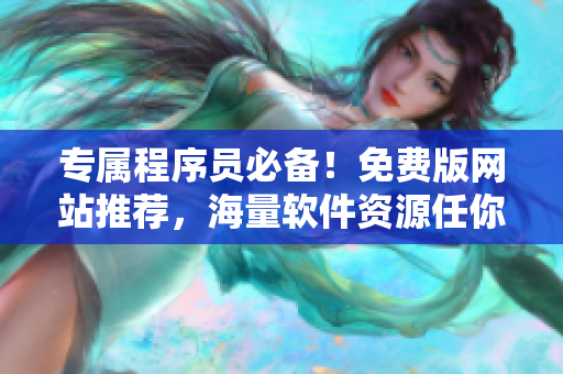 专属程序员必备！免费版网站推荐，海量软件资源任你下载！