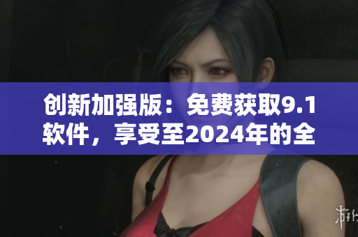 创新加强版：免费获取9.1软件，享受至2024年的全新软件体验