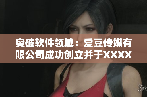 突破软件领域：爱豆传媒有限公司成功创立并于XXXX年开始服务