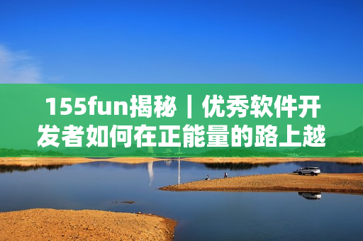 155fun揭秘｜优秀软件开发者如何在正能量的路上越行越远