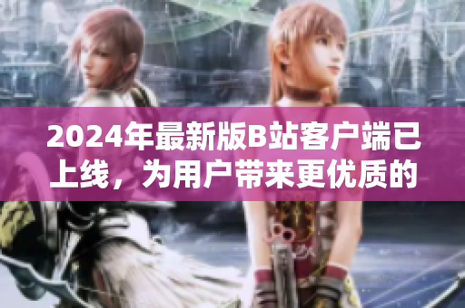 2024年最新版B站客户端已上线，为用户带来更优质的软件体验！