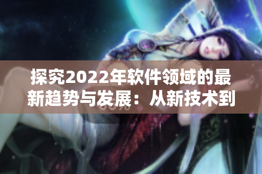 探究2022年软件领域的最新趋势与发展：从新技术到创新应用.