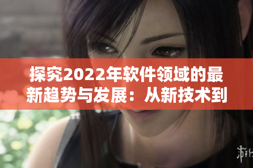 探究2022年软件领域的最新趋势与发展：从新技术到创新应用.