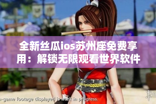全新丝瓜ios苏州座免费享用：解锁无限观看世界软件，畅游无限精彩！