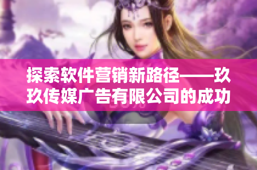 探索软件营销新路径——玖玖传媒广告有限公司的成功策略分享 探索软件营销新路径——玖玖传媒广告有限公司的成功策略分享