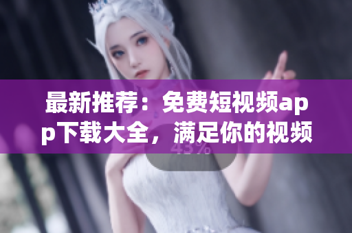 最新推荐：免费短视频app下载大全，满足你的视频创作愿望！