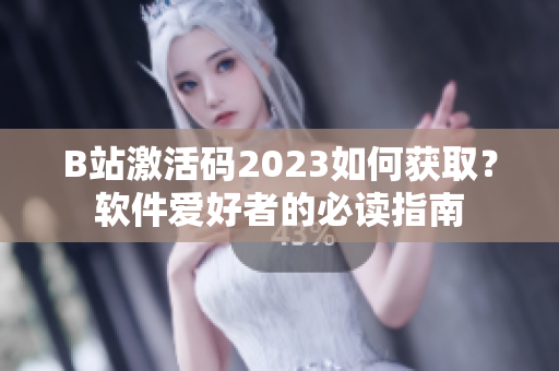 B站激活码2023如何获取？软件爱好者的必读指南