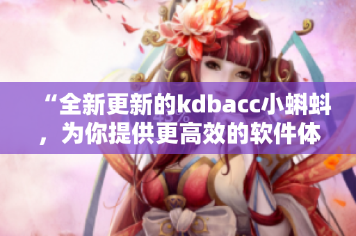 “全新更新的kdbacc小蝌蚪，为你提供更高效的软件体验”