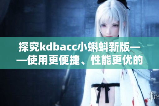 探究kdbacc小蝌蚪新版——使用更便捷、性能更优的软件！