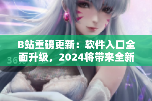 B站重磅更新：软件入口全面升级，2024将带来全新体验！