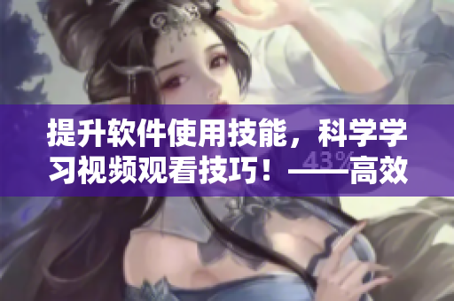 提升软件使用技能，科学学习视频观看技巧！——高效、快速、易实践的方法！