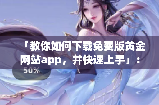 「教你如何下载免费版黄金网站app，并快速上手」：黄金交易必备的软件！