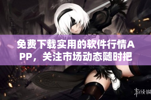 免费下载实用的软件行情APP，关注市场动态随时把握！