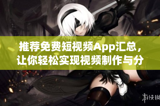 推荐免费短视频App汇总，让你轻松实现视频制作与分享