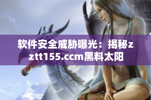 软件安全威胁曝光：揭秘zztt155.ccm黑料太阳