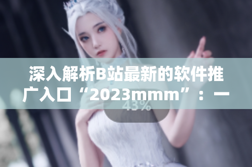 深入解析B站最新的软件推广入口“2023mmm”：一站式软件服务平台！