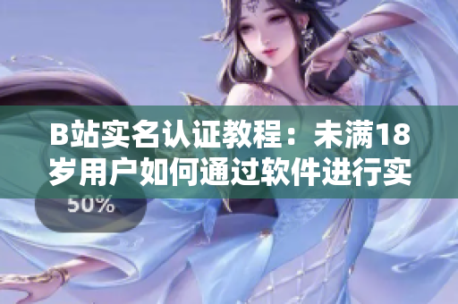 B站实名认证教程：未满18岁用户如何通过软件进行实名认证？