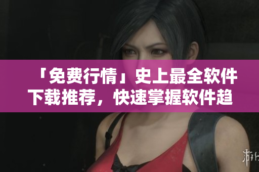 「免费行情」史上最全软件下载推荐，快速掌握软件趋势！