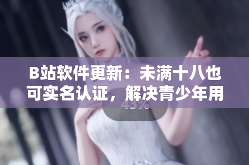 B站软件更新：未满十八也可实名认证，解决青少年用户实名难题！