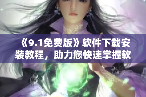 《9.1免费版》软件下载安装教程，助力您快速掌握软件使用技巧！