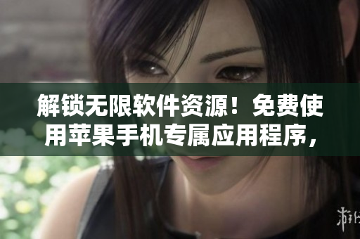 解锁无限软件资源！免费使用苹果手机专属应用程序，尽享软件世界