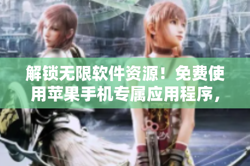 解锁无限软件资源！免费使用苹果手机专属应用程序，尽享软件世界