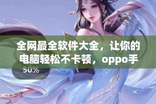 全网最全软件大全，让你的电脑轻松不卡顿，oppo手机必备！