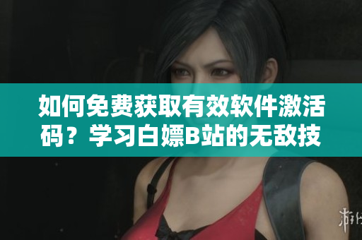 如何免费获取有效软件激活码？学习白嫖B站的无敌技巧！