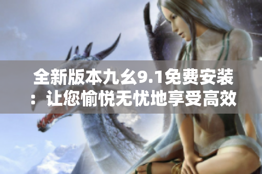  全新版本九幺9.1免费安装：让您愉悦无忧地享受高效软件体验 
