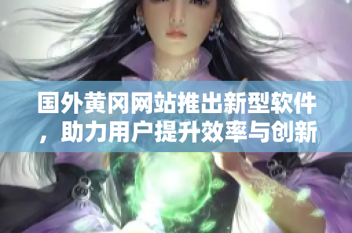 国外黄冈网站推出新型软件，助力用户提升效率与创新能力！