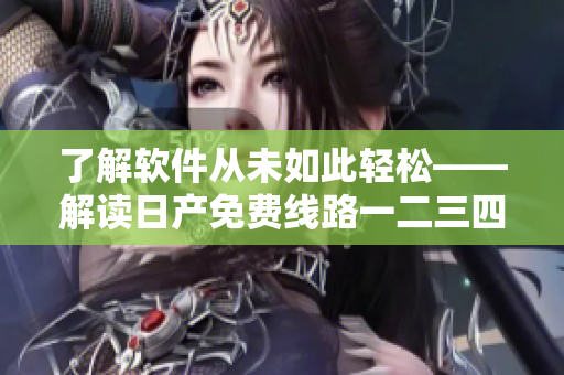 了解软件从未如此轻松——解读日产免费线路一二三四的区别