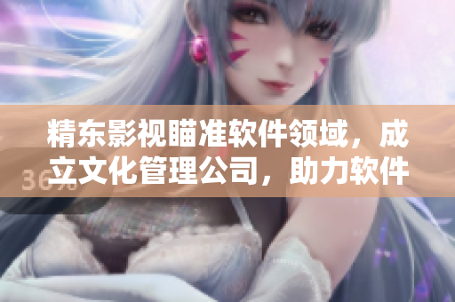 精东影视瞄准软件领域，成立文化管理公司，助力软件产业发展