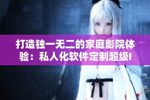打造独一无二的家庭影院体验：私人化软件定制超级IMAX影院