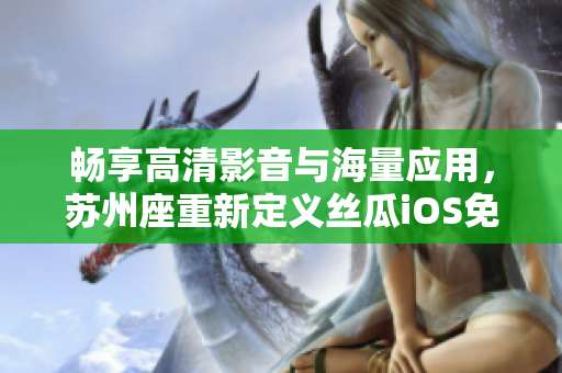 畅享高清影音与海量应用，苏州座重新定义丝瓜iOS免费无限观看