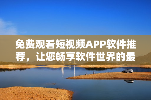 免费观看短视频APP软件推荐，让您畅享软件世界的最新资讯！