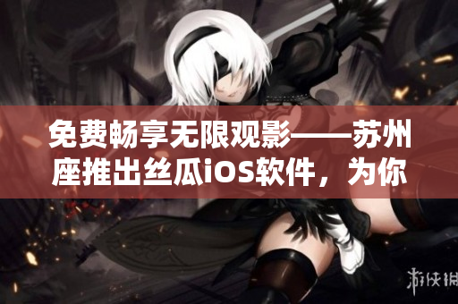 免费畅享无限观影——苏州座推出丝瓜iOS软件，为你带来全新视觉体验