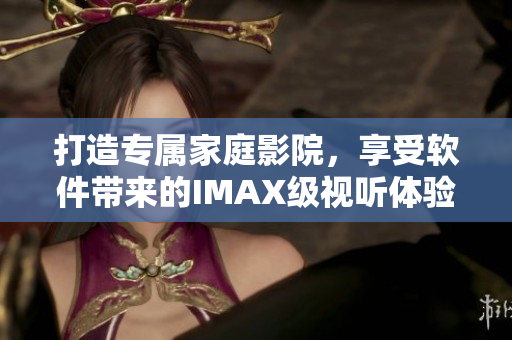 打造专属家庭影院，享受软件带来的IMAX级视听体验！
