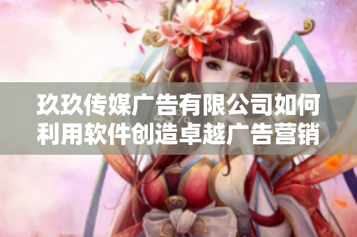 玖玖传媒广告有限公司如何利用软件创造卓越广告营销效果？