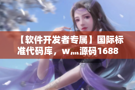 【软件开发者专属】国际标准代码库，w灬源码1688，解读其价值和优势