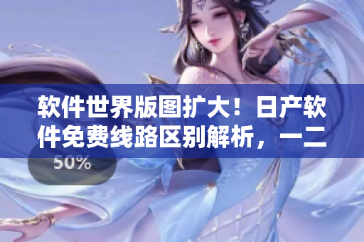 软件世界版图扩大！日产软件免费线路区别解析，一二三四区别大揭秘！