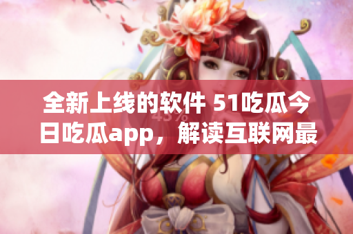 全新上线的软件 51吃瓜今日吃瓜app，解读互联网最新动态
