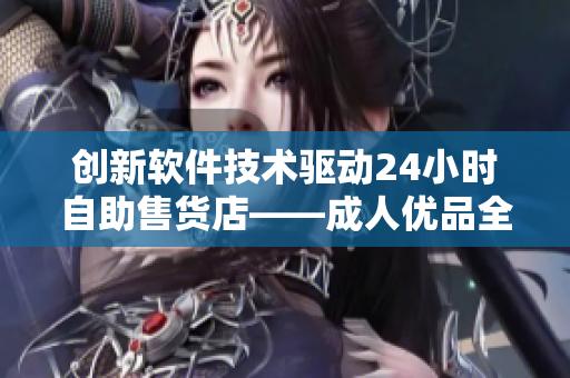 创新软件技术驱动24小时自助售货店——成人优品全新上线