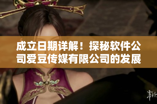 成立日期详解！探秘软件公司爱豆传媒有限公司的发展史