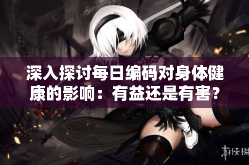 深入探讨每日编码对身体健康的影响：有益还是有害？