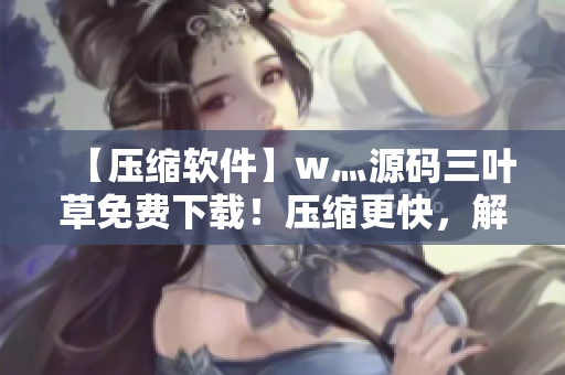 【压缩软件】w灬源码三叶草免费下载！压缩更快，解压更稳定！