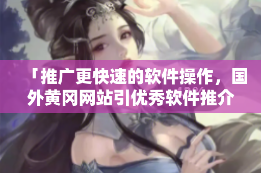 「推广更快速的软件操作，国外黄冈网站引优秀软件推介」。
