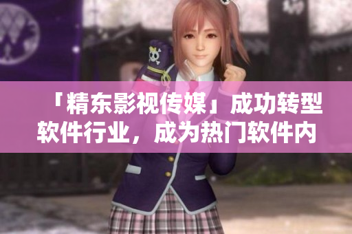 「精东影视传媒」成功转型软件行业，成为热门软件内容供应商