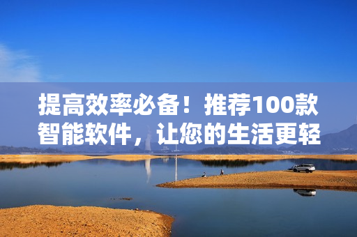 提高效率必备！推荐100款智能软件，让您的生活更轻松