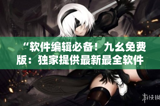“软件编辑必备！九幺免费版：独家提供最新最全软件下载及技术资讯！”